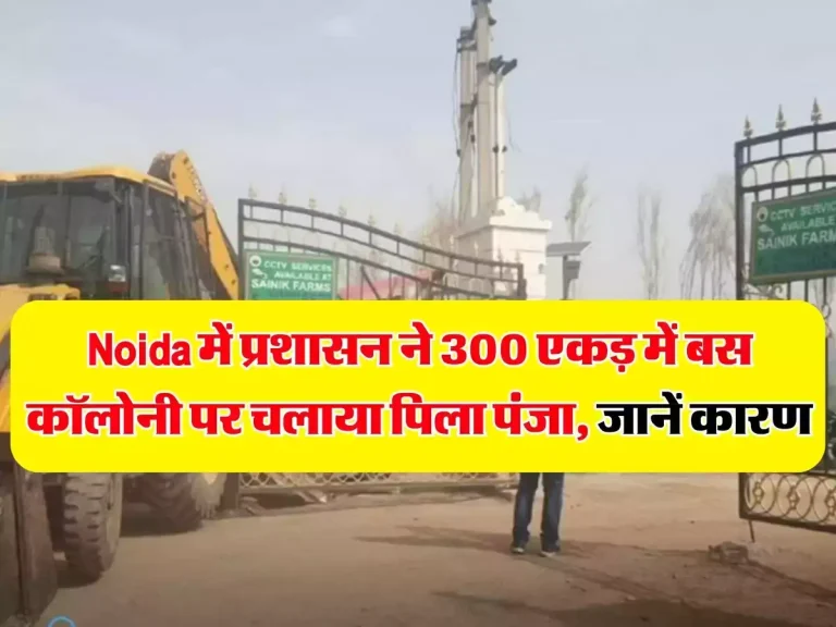 Noida में प्रशासन ने 300 एकड़ में बस कॉलोनी पर चलाया पिला पंजा, जानें कारण